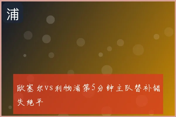 欧塞尔vs利物浦第5分钟主队替补错失绝平