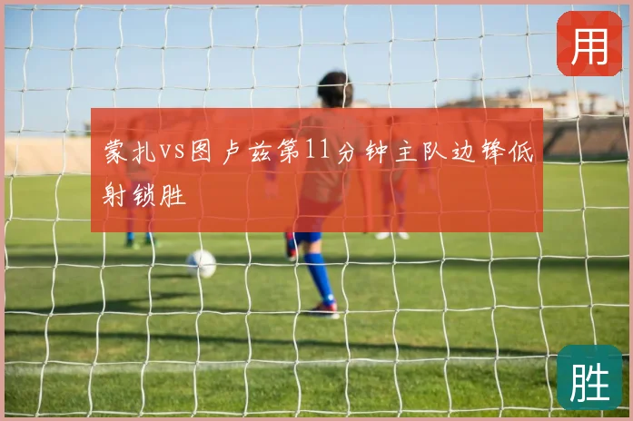 蒙扎vs图卢兹第11分钟主队边锋低射锁胜
