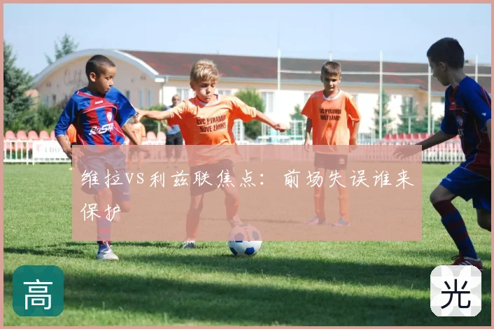 维拉vs利兹联焦点:前场失误谁来保护