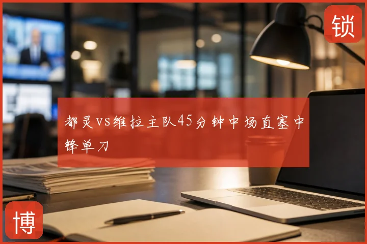 都灵vs维拉主队45分钟中场直塞中锋单刀