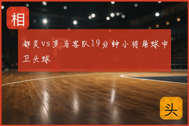 都灵vs罗马客队19分钟小将角球中卫头球
