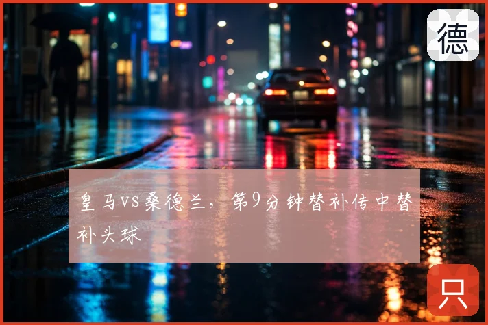 皇马vs桑德兰,第9分钟替补传中替补头球