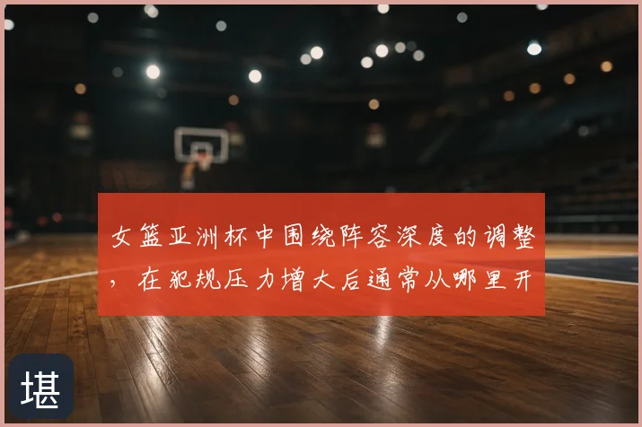女篮亚洲杯中围绕阵容深度的调整，在犯规压力增大后通常从哪里开始