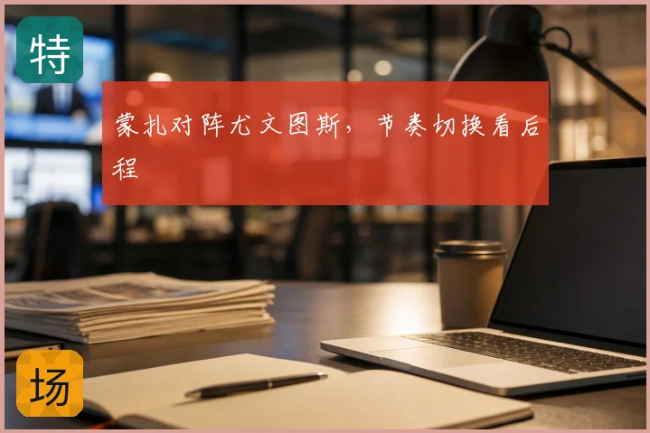 蒙扎对阵尤文图斯，节奏切换看后程