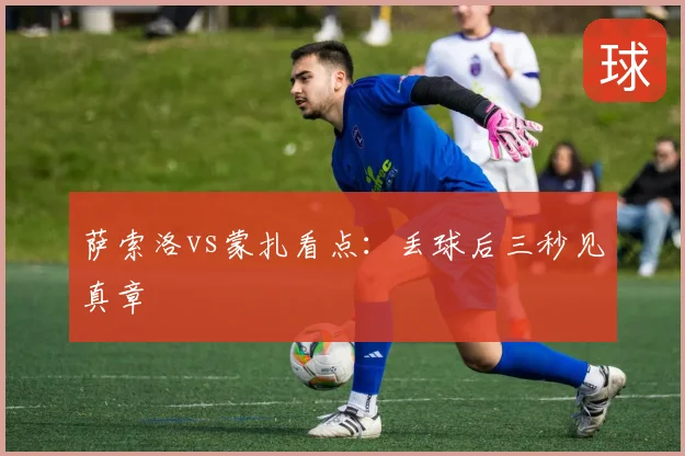 萨索洛vs蒙扎看点：丢球后三秒见真章