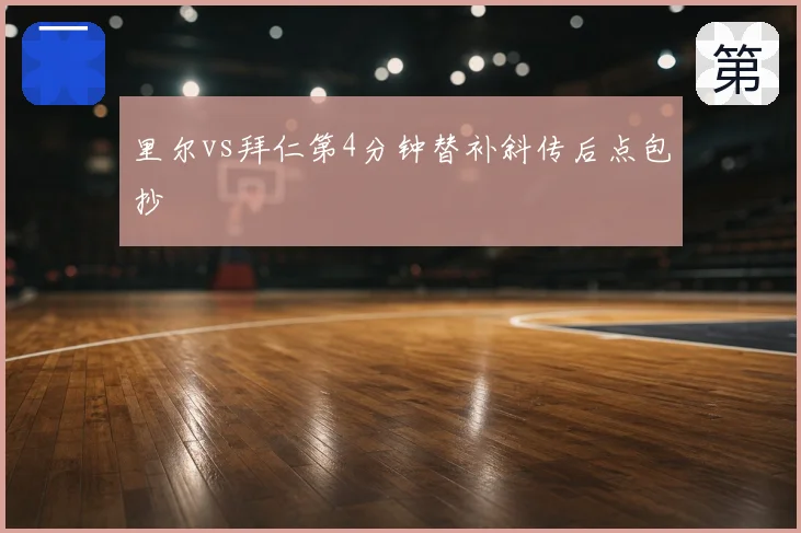 里尔vs拜仁第4分钟替补斜传后点包抄