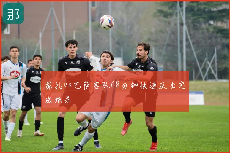 蒙扎vs巴萨客队68分钟快速反击完成绝杀